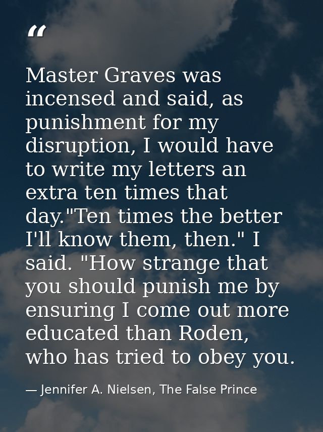 Master Graves was incensed and said, as punishment for my disruption, I would have to write my letters an extra ten time — Jennifer A. Nielsen, The False Prince