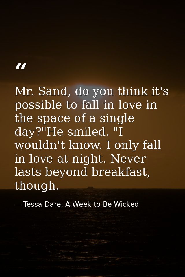 Mr. Sand, do you think it's possible to fall in love in the space of a single day?"He smiled. "I wouldn't know. I only f — Tessa Dare, A Week to Be Wicked