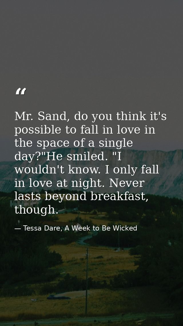 Mr. Sand, do you think it's possible to fall in love in the space of a single day?"He smiled. "I wouldn't know. I only f — Tessa Dare, A Week to Be Wicked