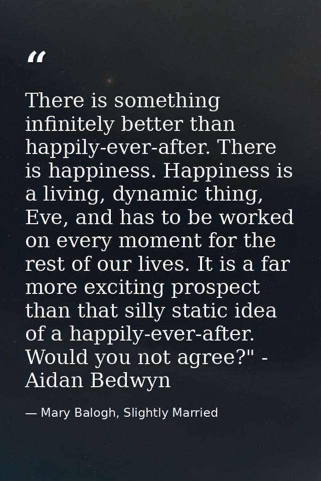 There is something infinitely better than happily-ever-after. There is happiness. Happiness is a living, dynamic thing,  — Mary Balogh, Slightly Married