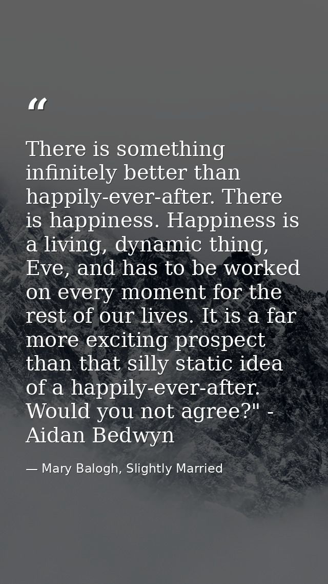 There is something infinitely better than happily-ever-after. There is happiness. Happiness is a living, dynamic thing,  — Mary Balogh, Slightly Married