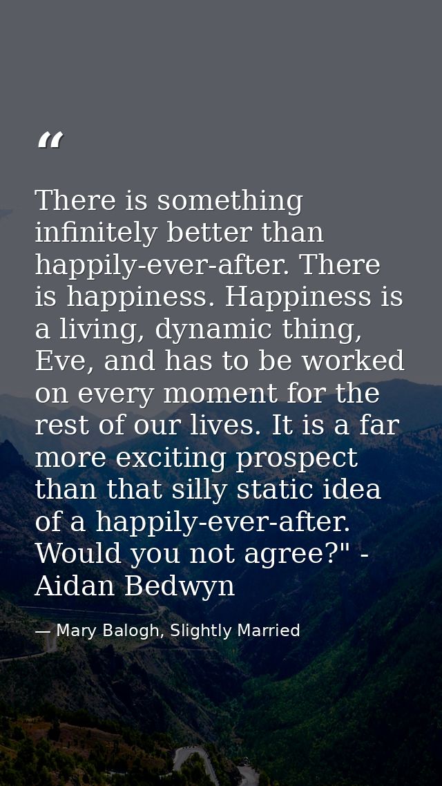 There is something infinitely better than happily-ever-after. There is happiness. Happiness is a living, dynamic thing,  — Mary Balogh, Slightly Married