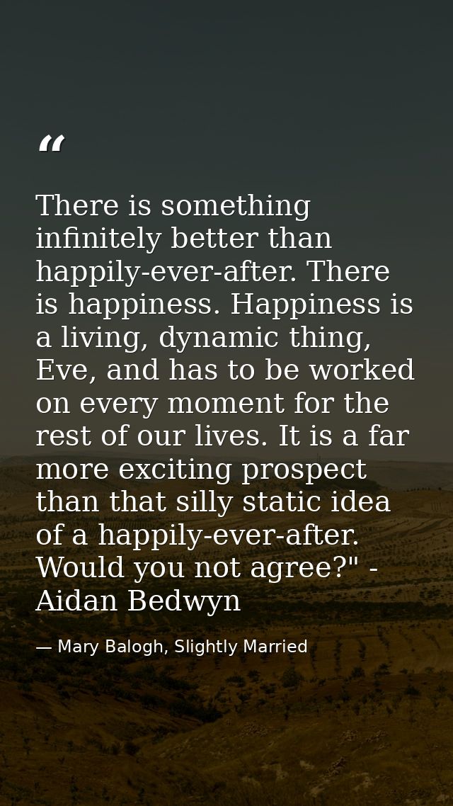 There is something infinitely better than happily-ever-after. There is happiness. Happiness is a living, dynamic thing,  — Mary Balogh, Slightly Married