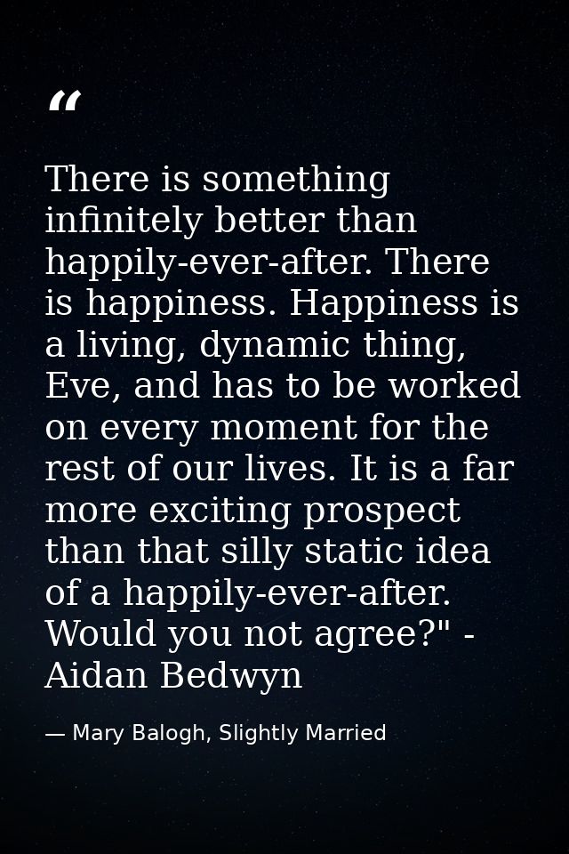 There is something infinitely better than happily-ever-after. There is happiness. Happiness is a living, dynamic thing,  — Mary Balogh, Slightly Married