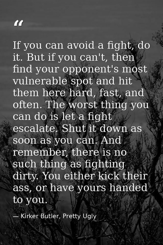 If you can avoid a fight, do it. But if you can't, then find your opponent's most vulnerable spot and hit them here hard — Kirker Butler, Pretty Ugly