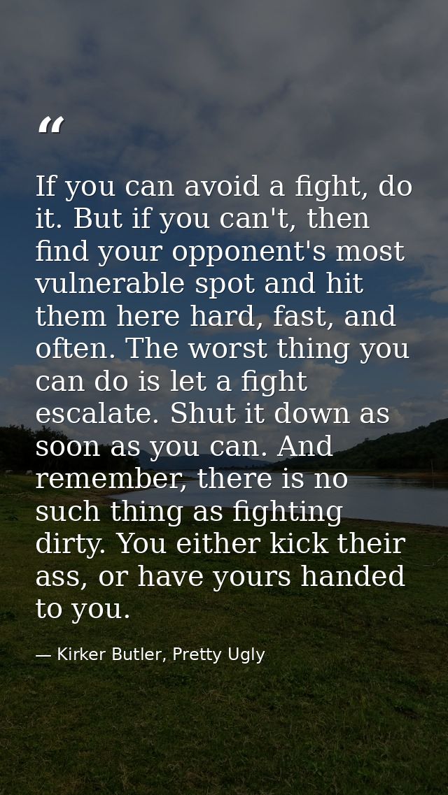 If you can avoid a fight, do it. But if you can't, then find your opponent's most vulnerable spot and hit them here hard — Kirker Butler, Pretty Ugly