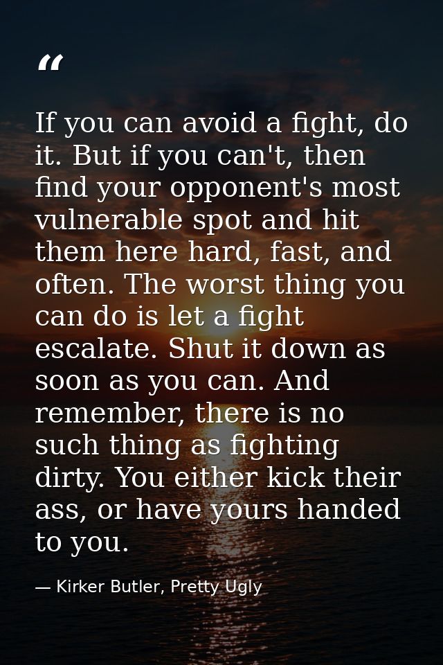 If you can avoid a fight, do it. But if you can't, then find your opponent's most vulnerable spot and hit them here hard — Kirker Butler, Pretty Ugly