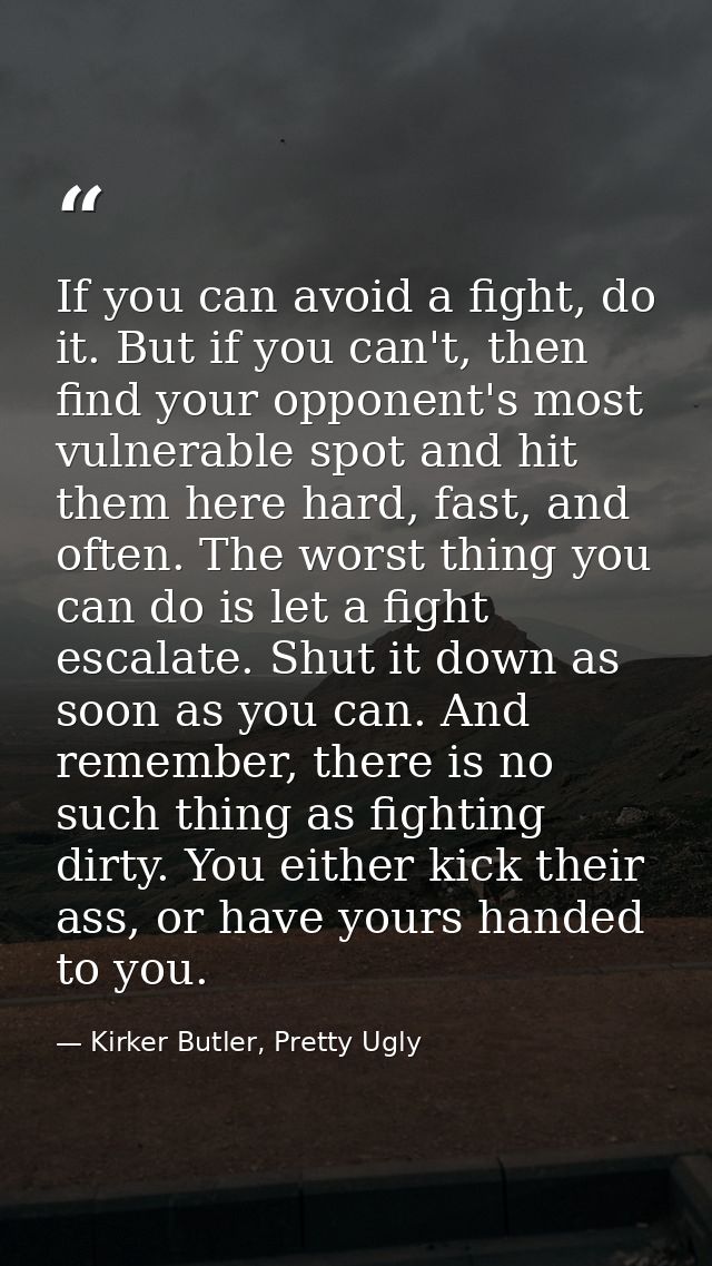 If you can avoid a fight, do it. But if you can't, then find your opponent's most vulnerable spot and hit them here hard — Kirker Butler, Pretty Ugly