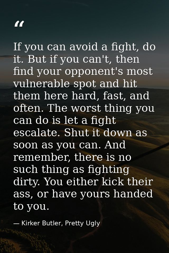 If you can avoid a fight, do it. But if you can't, then find your opponent's most vulnerable spot and hit them here hard — Kirker Butler, Pretty Ugly