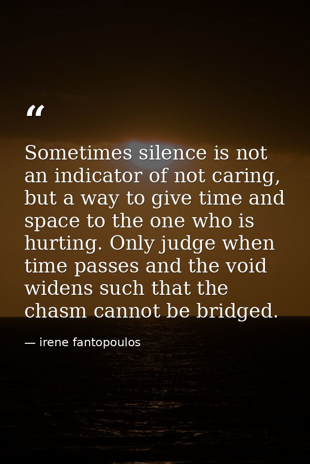 Sometimes silence is not an indicator of not caring, but a way to give time and space to the one who is hurting. Only ju — irene fantopoulos