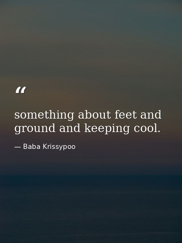 something about feet and ground and keeping cool. — Baba Krissypoo