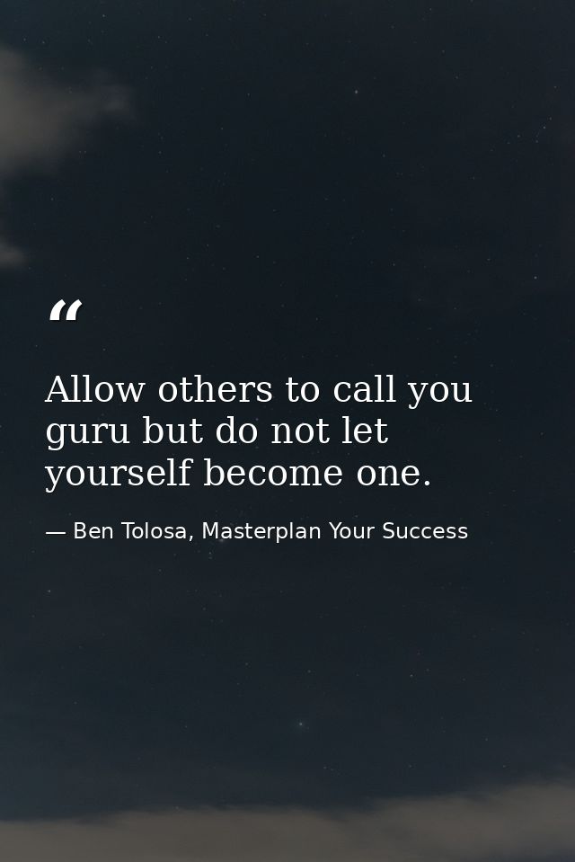 Allow others to call you guru but do not let yourself become one. — Ben Tolosa, Masterplan Your Success
