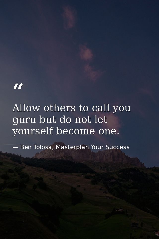 Allow others to call you guru but do not let yourself become one. — Ben Tolosa, Masterplan Your Success