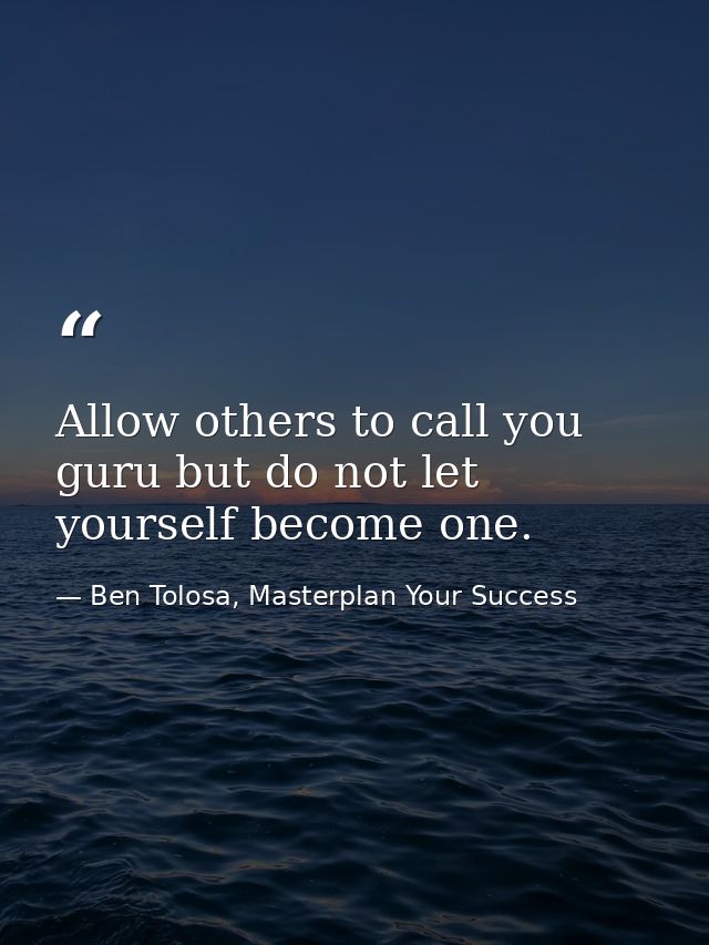 Allow others to call you guru but do not let yourself become one. — Ben Tolosa, Masterplan Your Success