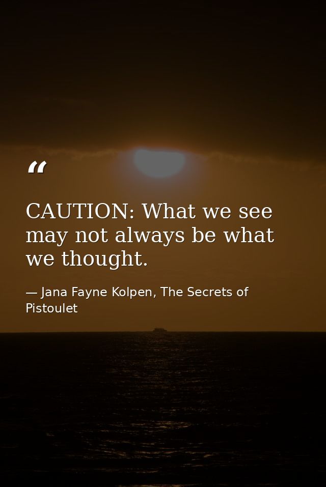 CAUTION: What we see may not always be what we thought. — Jana Fayne Kolpen, The Secrets of Pistoulet