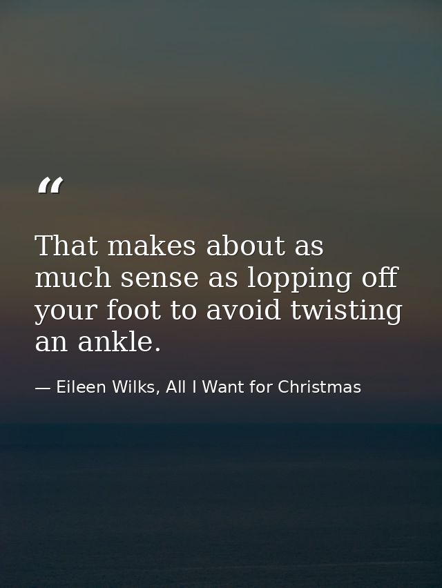 That makes about as much sense as lopping off your foot to avoid twisting an ankle. — Eileen Wilks, All I Want for Christmas