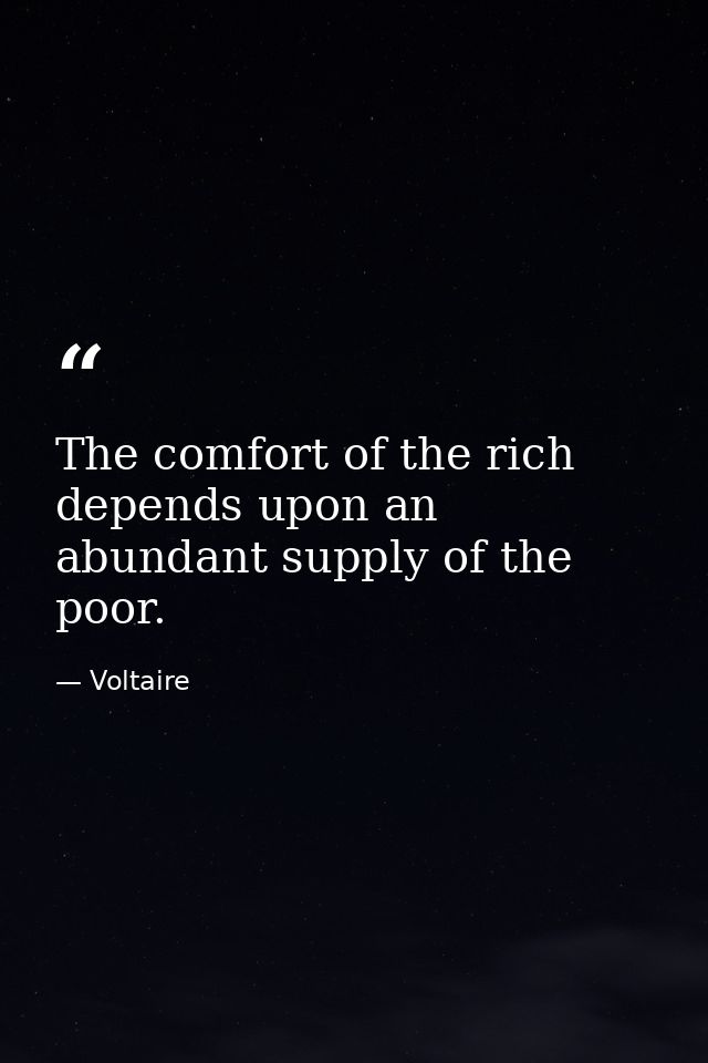 The comfort of the rich depends upon an abundant supply of the poor. — Voltaire