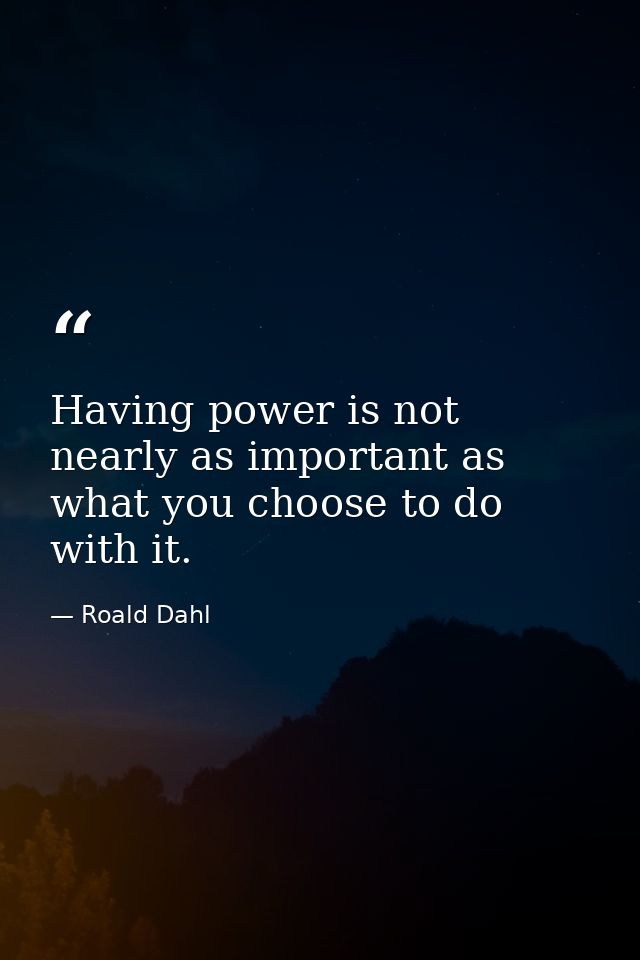 Having power is not nearly as important as what you choose to do with it. — Roald Dahl