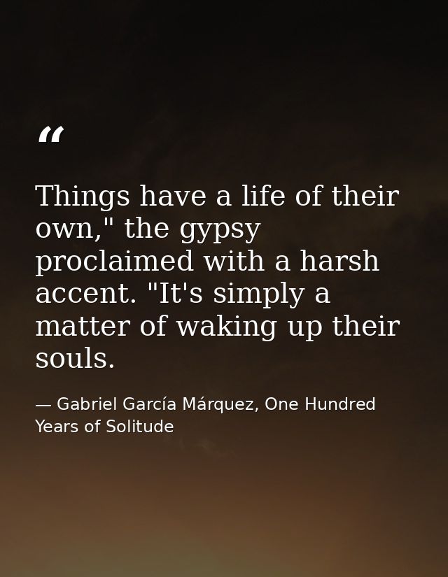 Things have a life of their own," the gypsy proclaimed with a harsh accent. "It's simply a matter of waking up their sou — Gabriel García Márquez, One Hundred Years of Solitude