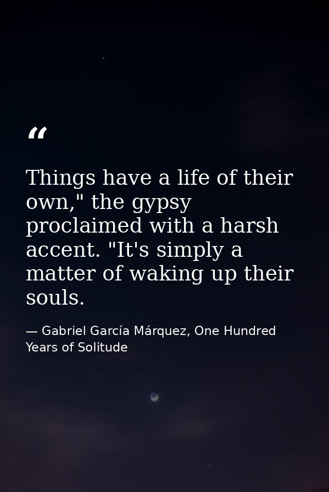 Things have a life of their own," the gypsy proclaimed with a harsh accent. "It's simply a matter of waking up their sou — Gabriel García Márquez, One Hundred Years of Solitude