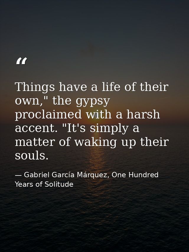 Things have a life of their own," the gypsy proclaimed with a harsh accent. "It's simply a matter of waking up their sou — Gabriel García Márquez, One Hundred Years of Solitude