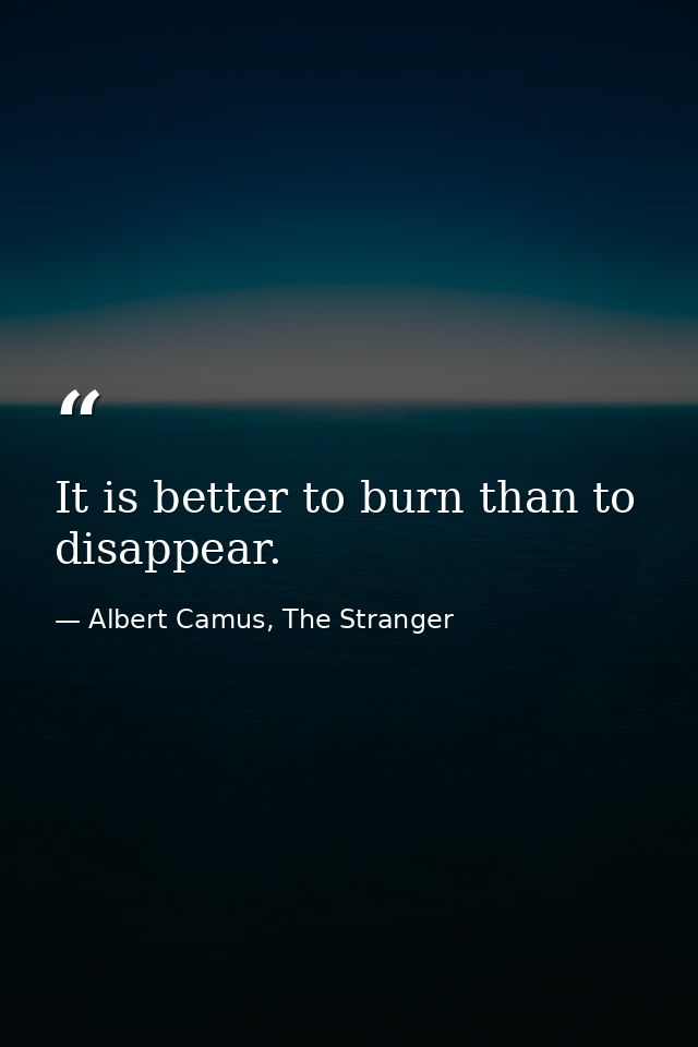 It is better to burn than to disappear. — Albert Camus, The Stranger
