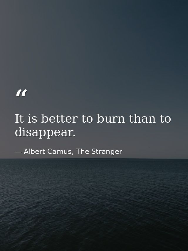 It is better to burn than to disappear. — Albert Camus, The Stranger