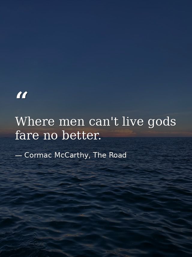 Where men can't live gods fare no better. — Cormac McCarthy, The Road