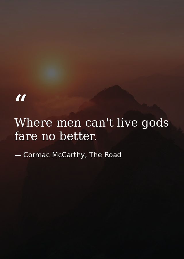 Where men can't live gods fare no better. — Cormac McCarthy, The Road