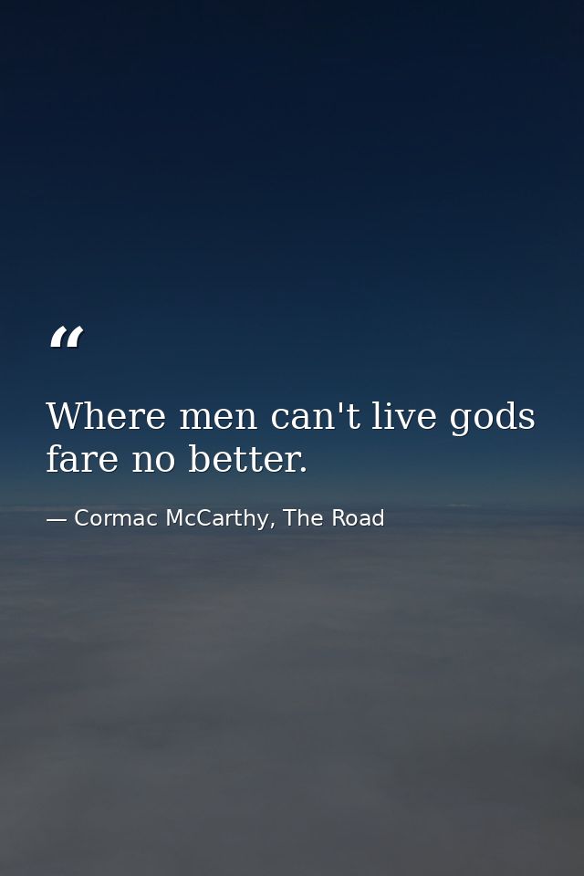 Where men can't live gods fare no better. — Cormac McCarthy, The Road