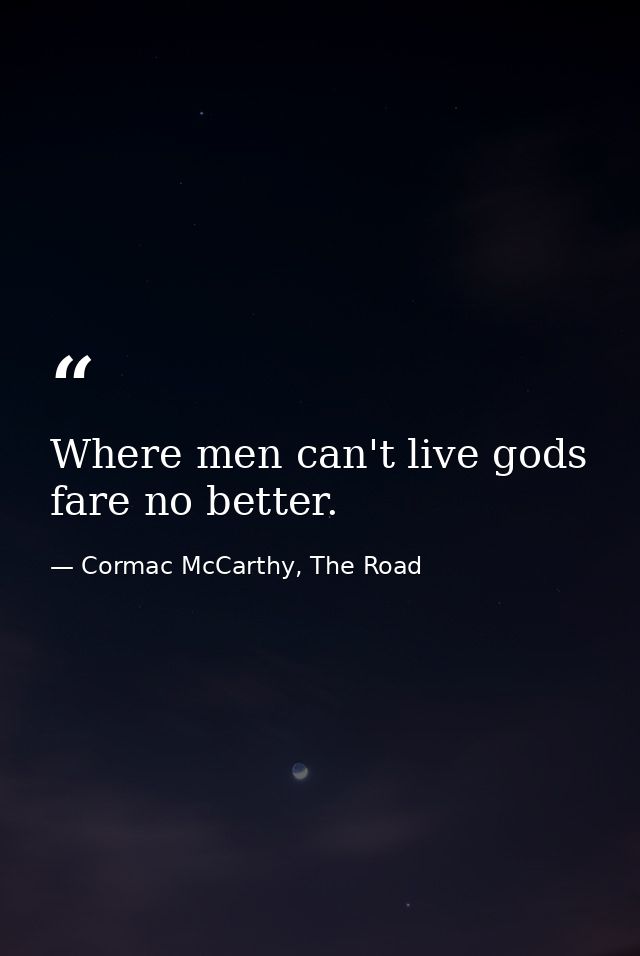 Where men can't live gods fare no better. — Cormac McCarthy, The Road