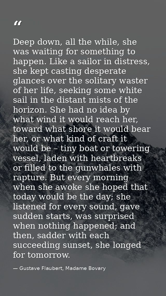 Deep down, all the while, she was waiting for something to happen. Like a sailor in distress, she kept casting desperate — Gustave Flaubert, Madame Bovary