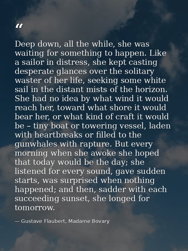 Deep down, all the while, she was waiting for something to happen. Like a sailor in distress, she kept casting desperate — Gustave Flaubert, Madame Bovary