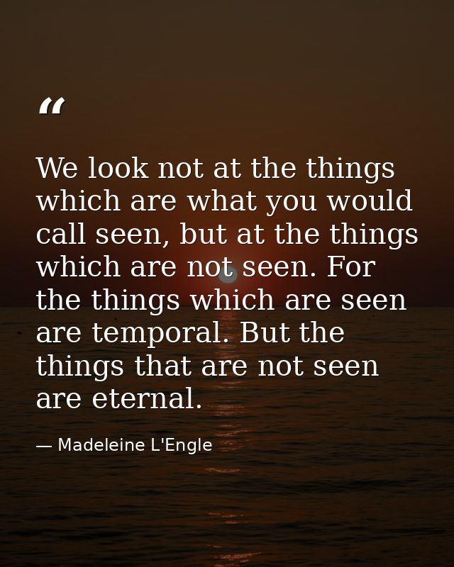 We look not at the things which are what you would call seen, but at the things which are not seen. For the things which — Madeleine L'Engle