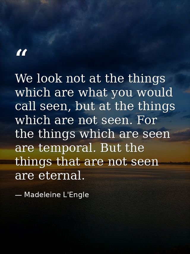 We look not at the things which are what you would call seen, but at the things which are not seen. For the things which — Madeleine L'Engle