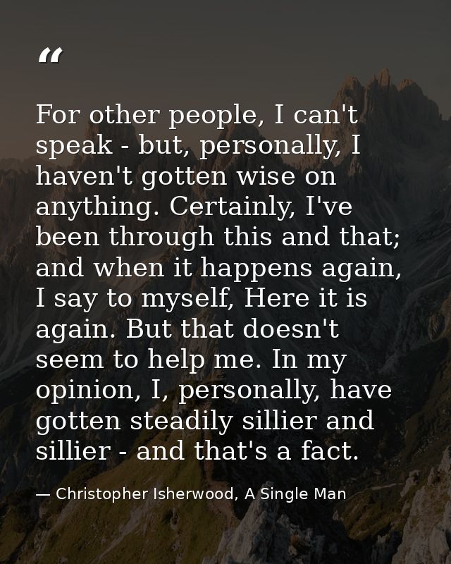 For other people, I can't speak - but, personally, I haven't gotten wise on anything. Certainly, I've been through this  — Christopher Isherwood, A Single Man