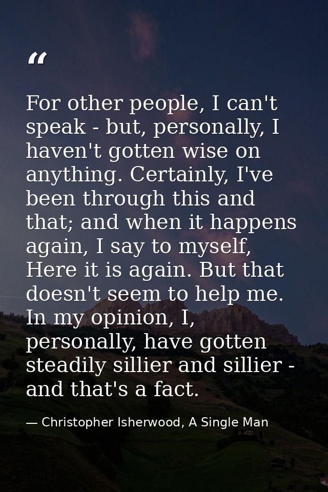 For other people, I can't speak - but, personally, I haven't gotten wise on anything. Certainly, I've been through this  — Christopher Isherwood, A Single Man