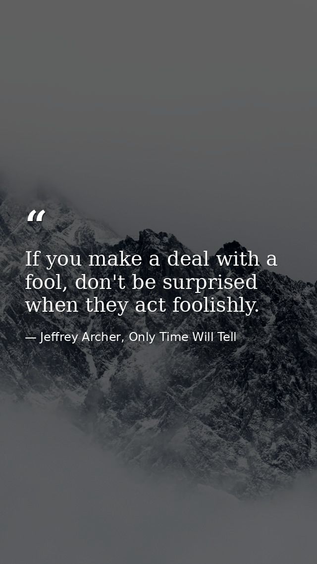 If you make a deal with a fool, don't be surprised when they act foolishly. — Jeffrey Archer, Only Time Will Tell