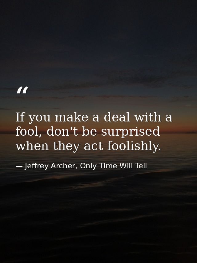 If you make a deal with a fool, don't be surprised when they act foolishly. — Jeffrey Archer, Only Time Will Tell