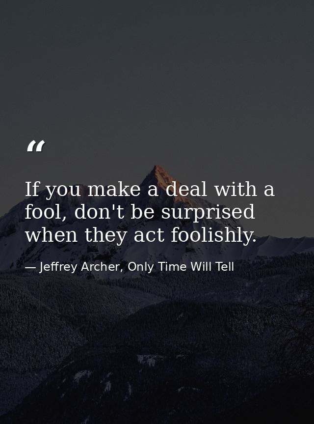If you make a deal with a fool, don't be surprised when they act foolishly. — Jeffrey Archer, Only Time Will Tell