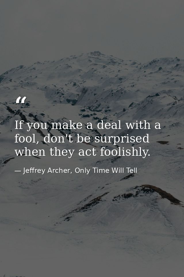 If you make a deal with a fool, don't be surprised when they act foolishly. — Jeffrey Archer, Only Time Will Tell