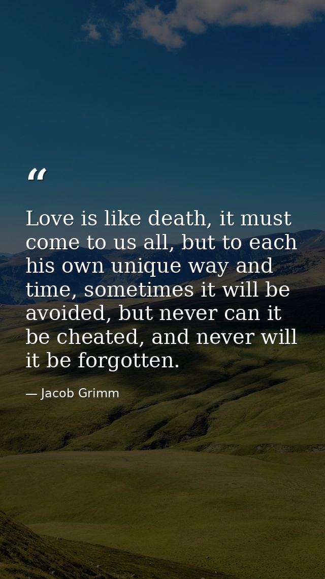 Love is like death, it must come to us all, but to each his own unique way and time, sometimes it will be avoided, but n — Jacob Grimm