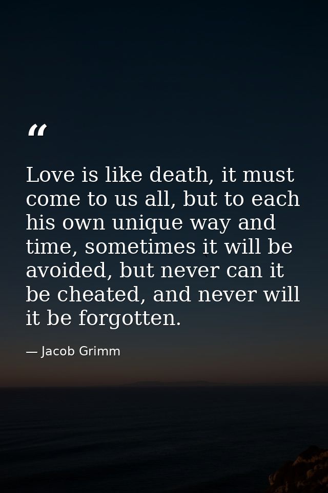 Love is like death, it must come to us all, but to each his own unique way and time, sometimes it will be avoided, but n — Jacob Grimm