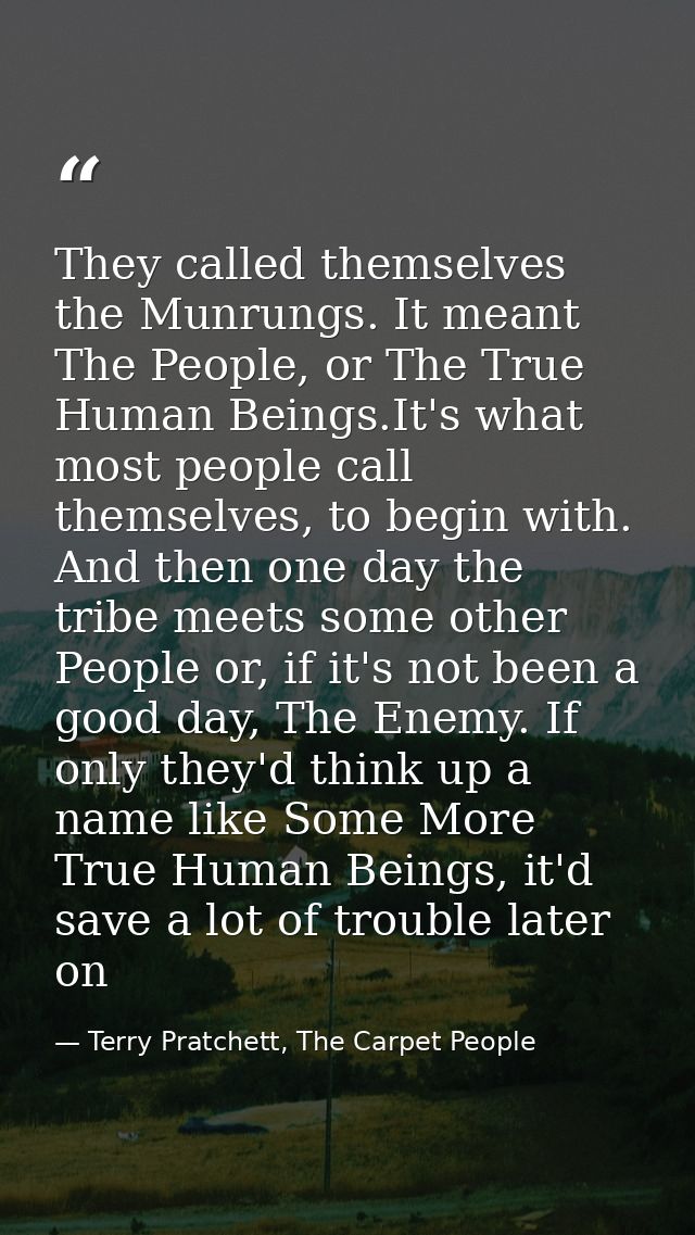 They called themselves the Munrungs. It meant The People, or The True Human Beings.It's what most people call themselves — Terry Pratchett, The Carpet People