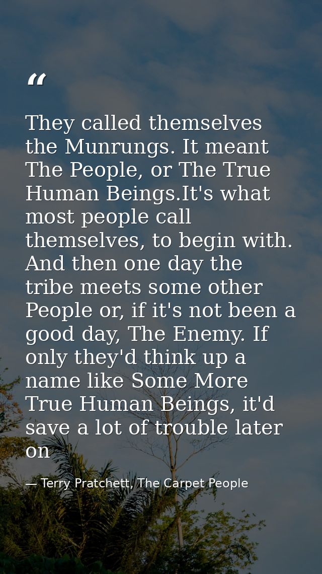 They called themselves the Munrungs. It meant The People, or The True Human Beings.It's what most people call themselves — Terry Pratchett, The Carpet People