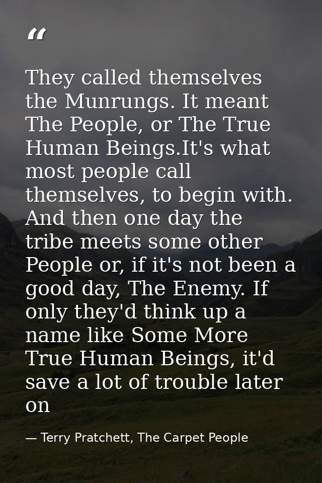 They called themselves the Munrungs. It meant The People, or The True Human Beings.It's what most people call themselves — Terry Pratchett, The Carpet People