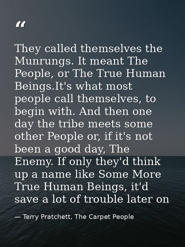 They called themselves the Munrungs. It meant The People, or The True Human Beings.It's what most people call themselves — Terry Pratchett, The Carpet People