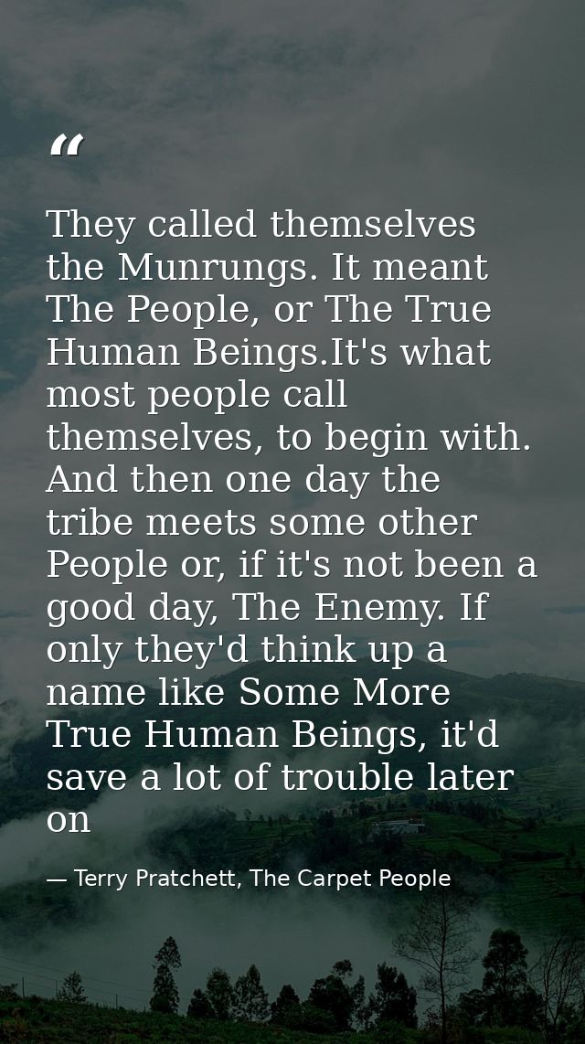 They called themselves the Munrungs. It meant The People, or The True Human Beings.It's what most people call themselves — Terry Pratchett, The Carpet People