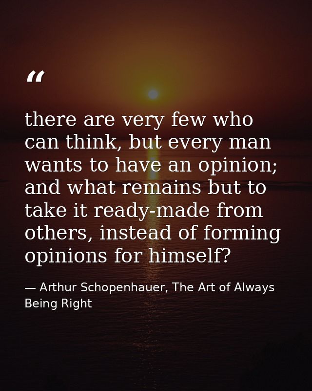 there are very few who can think, but every man wants to have an opinion; and what remains but to take it ready-made fro — Arthur Schopenhauer, The Art of Always Being Right