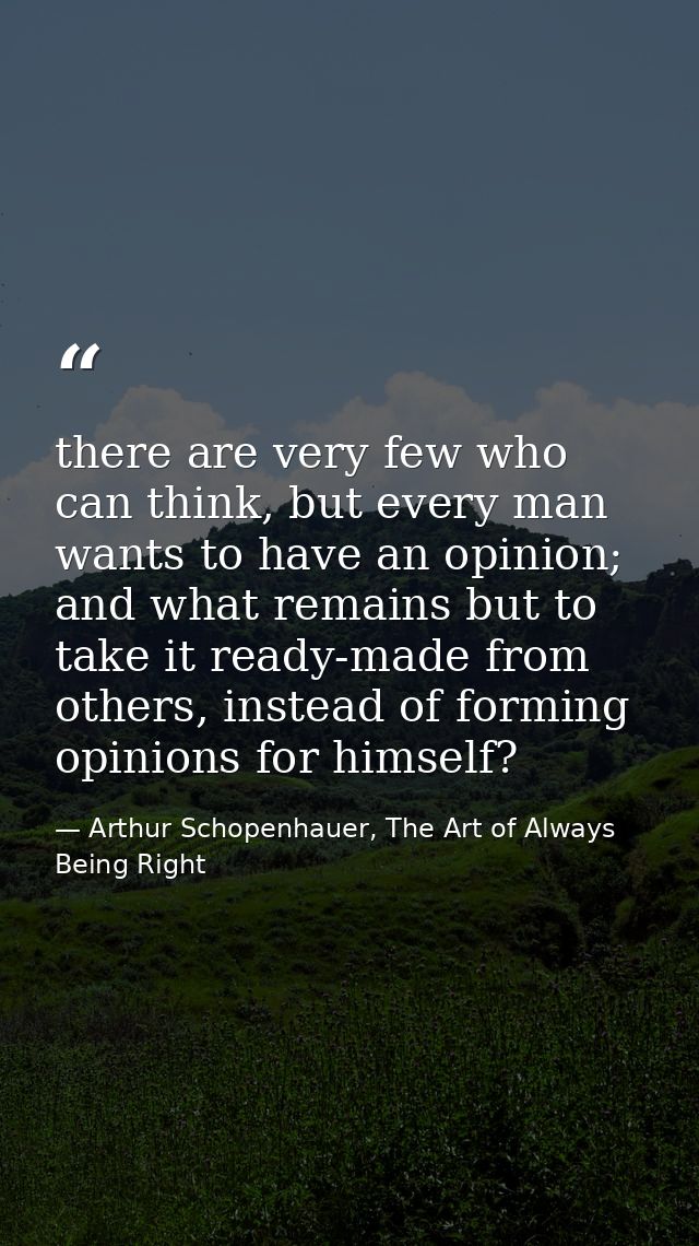 there are very few who can think, but every man wants to have an opinion; and what remains but to take it ready-made fro — Arthur Schopenhauer, The Art of Always Being Right